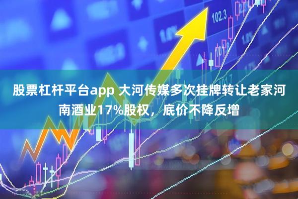股票杠杆平台app 大河传媒多次挂牌转让老家河南酒业17%股权，底价不降反增