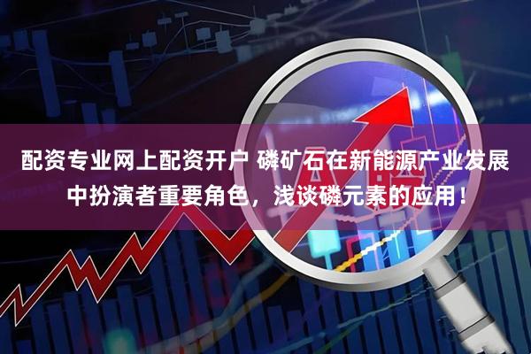配资专业网上配资开户 磷矿石在新能源产业发展中扮演者重要角色，浅谈磷元素的应用！
