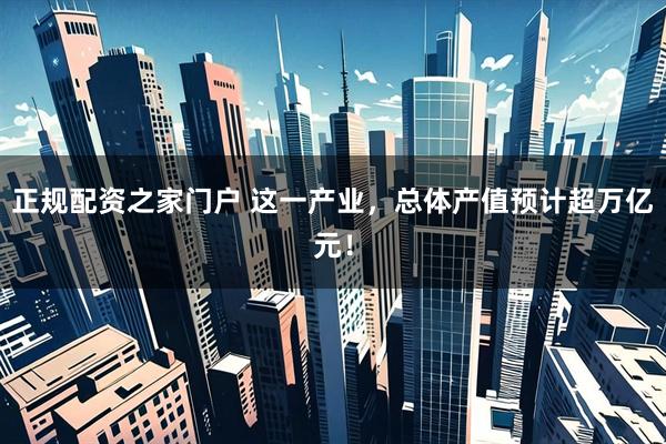 正规配资之家门户 这一产业，总体产值预计超万亿元！