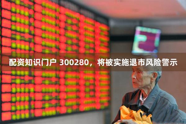 配资知识门户 300280，将被实施退市风险警示
