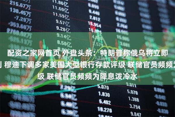 配资之家网首页 外盘头条：特朗普称俄乌将立即展开停火谈判 穆迪下调多家美国大型银行存款评级 联储官员频频为降息泼冷水