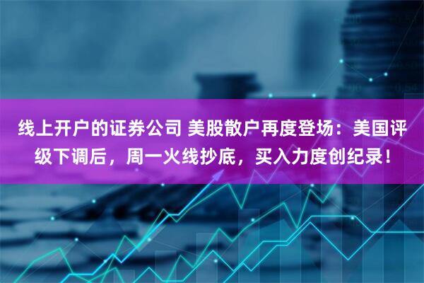 线上开户的证券公司 美股散户再度登场：美国评级下调后，周一火线抄底，买入力度创纪录！