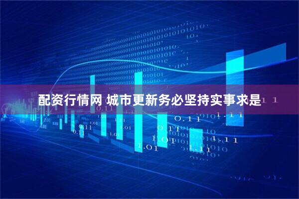 配资行情网 城市更新务必坚持实事求是