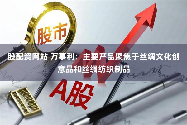 股配资网站 万事利：主要产品聚焦于丝绸文化创意品和丝绸纺织制品
