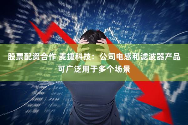 股票配资合作 麦捷科技：公司电感和滤波器产品可广泛用于多个场景
