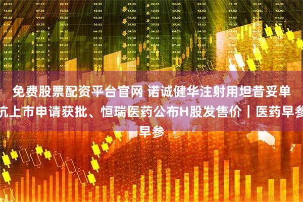 免费股票配资平台官网 诺诚健华注射用坦昔妥单抗上市申请获批、恒瑞医药公布H股发售价｜医药早参