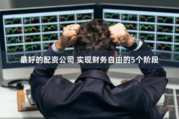 最好的配资公司 实现财务自由的5个阶段