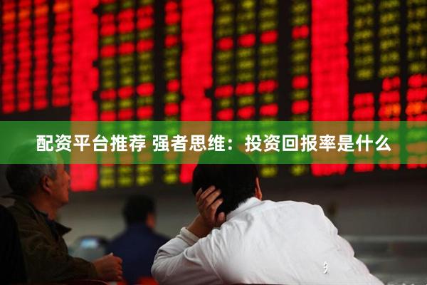 配资平台推荐 强者思维：投资回报率是什么