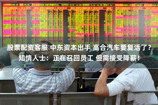 股票配资客服 中东资本出手 高合汽车要复活了？知情人士：正在召回员工 但需接受降薪！