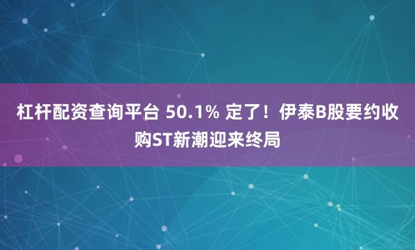 杠杆配资查询平台 50.1% 定了！伊泰B股要约收购ST新潮迎来终局