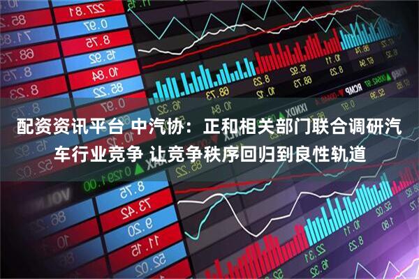 配资资讯平台 中汽协：正和相关部门联合调研汽车行业竞争 让竞争秩序回归到良性轨道