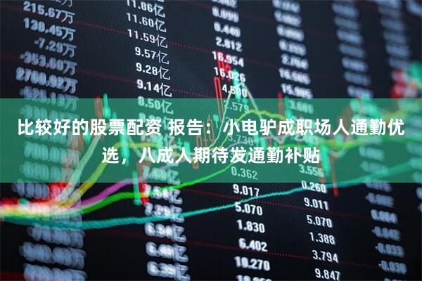 比较好的股票配资 报告：小电驴成职场人通勤优选，八成人期待发通勤补贴