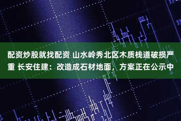 配资炒股就找配资 山水岭秀北区木质栈道破损严重 长安住建：改造成石材地面，方案正在公示中