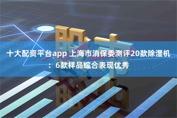 十大配资平台app 上海市消保委测评20款除湿机：6款样品综合表现优秀