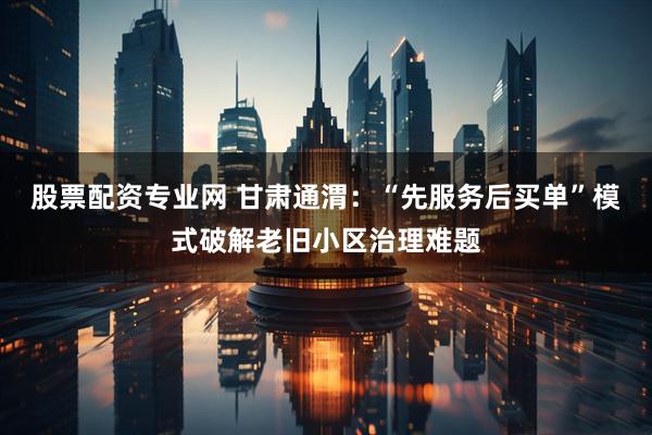 股票配资专业网 甘肃通渭：“先服务后买单”模式破解老旧小区治理难题