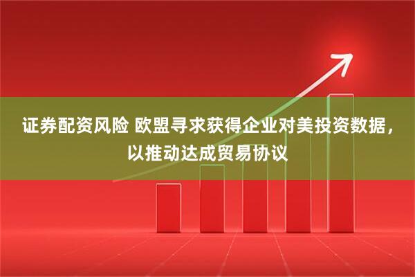 证券配资风险 欧盟寻求获得企业对美投资数据，以推动达成贸易协议