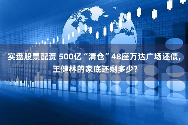 实盘股票配资 500亿“清仓”48座万达广场还债, 王健林的家底还剩多少?