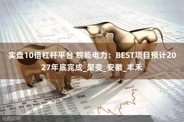 实盘10倍杠杆平台 皖能电力：BEST项目预计2027年底完成_聚变_安徽_丰禾