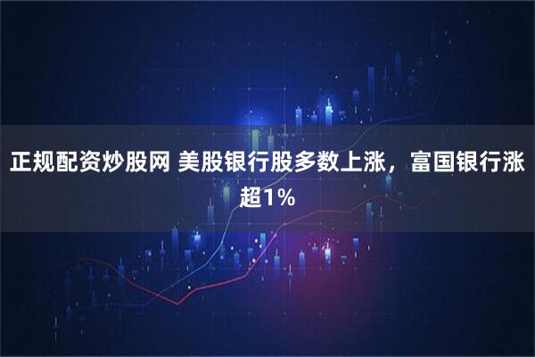 正规配资炒股网 美股银行股多数上涨，富国银行涨超1%