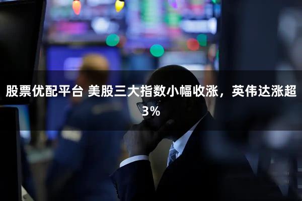 股票优配平台 美股三大指数小幅收涨，英伟达涨超3%
