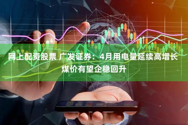 网上配资股票 广发证券：4月用电量延续高增长 煤价有望企稳回升
