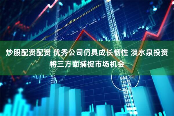 炒股配资配资 优秀公司仍具成长韧性 淡水泉投资将三方面捕捉市场机会