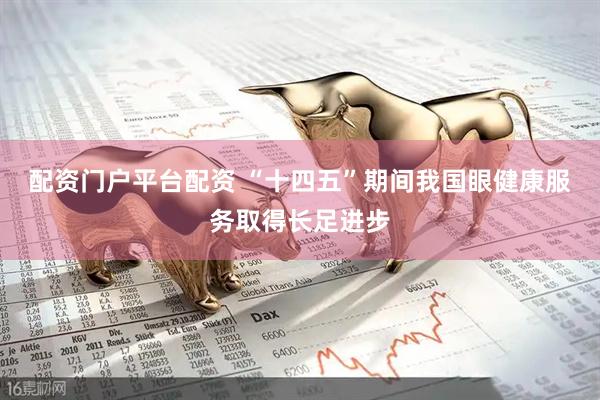 配资门户平台配资 “十四五”期间我国眼健康服务取得长足进步