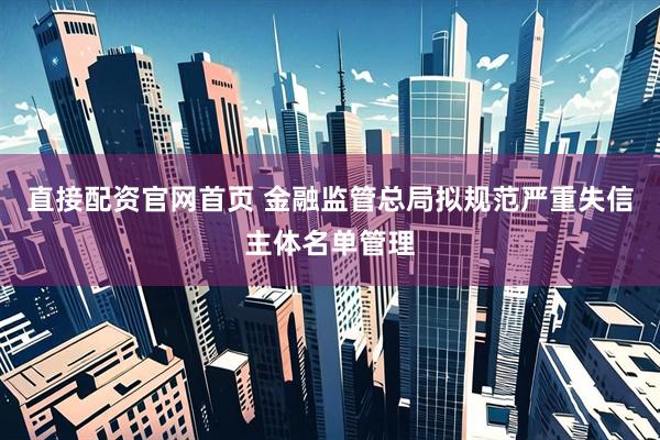 直接配资官网首页 金融监管总局拟规范严重失信主体名单管理