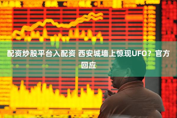 配资炒股平台入配资 西安城墙上惊现UFO？官方回应