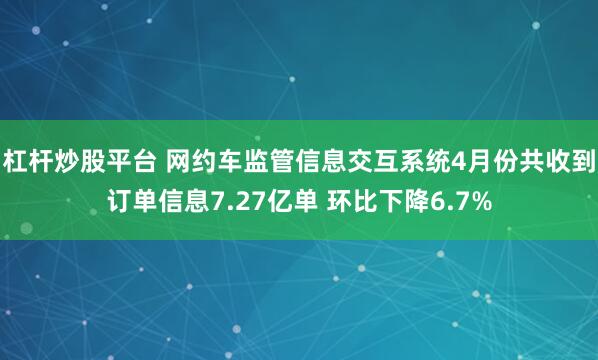 杠杆炒股平台 网约车监管信息交互系统4月份共收到订单信息7.27亿单 环比下降6.7%