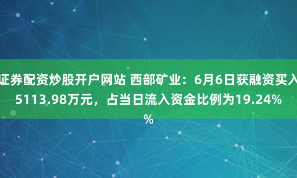 证券配资炒股开户网站 西部矿业:6月6日获融资买入5113.98万元,占当日流入资金比例为19.24%