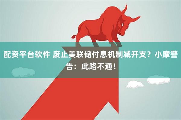 配资平台软件 废止美联储付息机制减开支？小摩警告：此路不通！