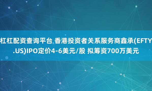 杠杠配资查询平台 香港投资者关系服务商鑫承(EFTY.US)IPO定价4-6美元/股 拟筹资700万美元