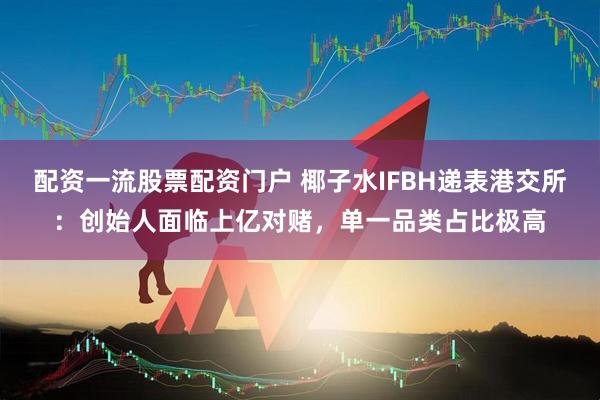 配资一流股票配资门户 椰子水IFBH递表港交所：创始人面临上亿对赌，单一品类占比极高