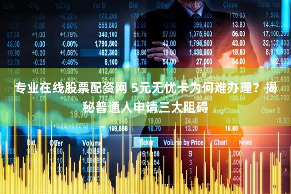 专业在线股票配资网 5元无忧卡为何难办理？揭秘普通人申请三大阻碍