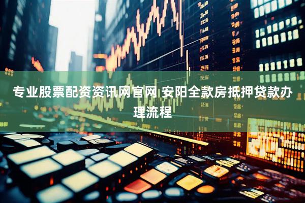 专业股票配资资讯网官网 安阳全款房抵押贷款办理流程