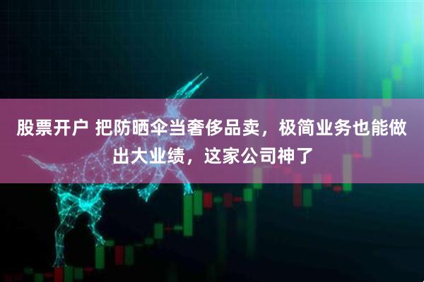 股票开户 把防晒伞当奢侈品卖，极简业务也能做出大业绩，这家公司神了