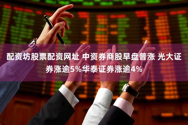 配资坊股票配资网址 中资券商股早盘普涨 光大证券涨逾5%华泰证券涨逾4%
