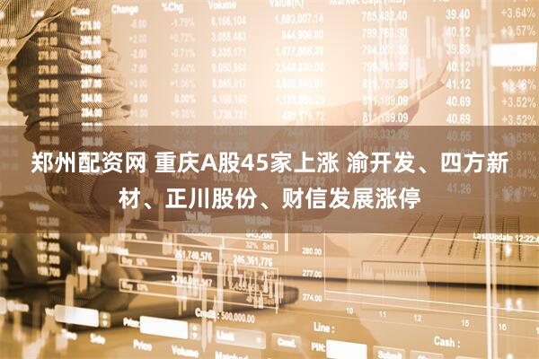郑州配资网 重庆A股45家上涨 渝开发、四方新材、正川股份、财信发展涨停