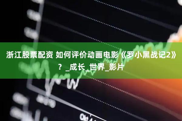 浙江股票配资 如何评价动画电影《罗小黑战记2》？_成长_世界_影片