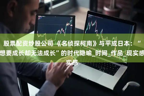 股票配资炒股公司 《名侦探柯南》与平成日本：“想要成长却无法成长”的时代隐喻_时间_作品_现实感