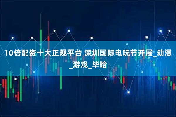 10倍配资十大正规平台 深圳国际电玩节开展_动漫_游戏_毕晗