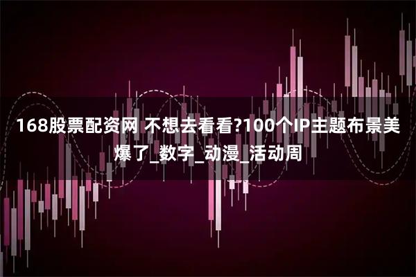 168股票配资网 不想去看看?100个IP主题布景美爆了_数字_动漫_活动周