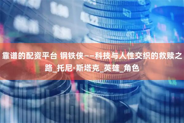 靠谱的配资平台 钢铁侠——科技与人性交织的救赎之路_托尼·斯塔克_英雄_角色