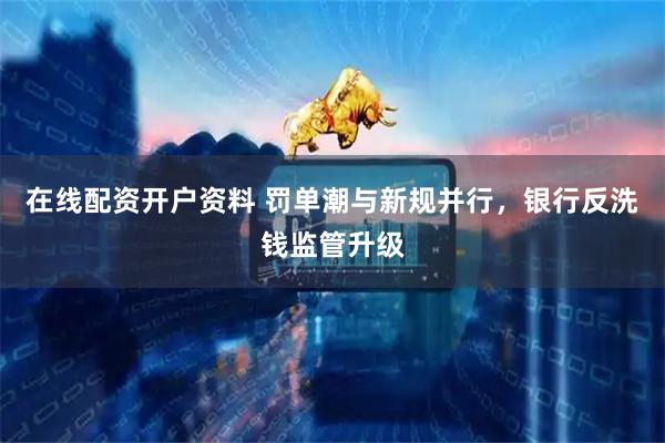 在线配资开户资料 罚单潮与新规并行，银行反洗钱监管升级