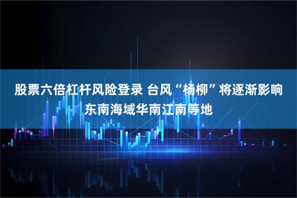 股票六倍杠杆风险登录 台风“杨柳”将逐渐影响东南海域华南江南等地