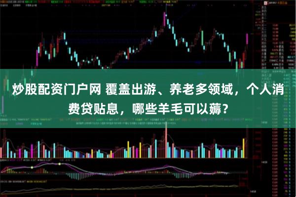 炒股配资门户网 覆盖出游、养老多领域，个人消费贷贴息，哪些羊毛可以薅？