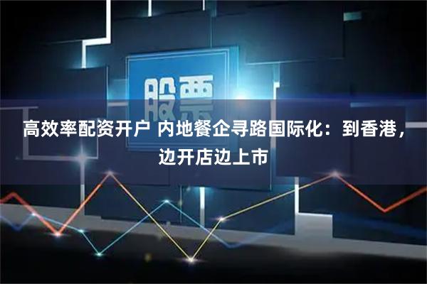 高效率配资开户 内地餐企寻路国际化：到香港，边开店边上市