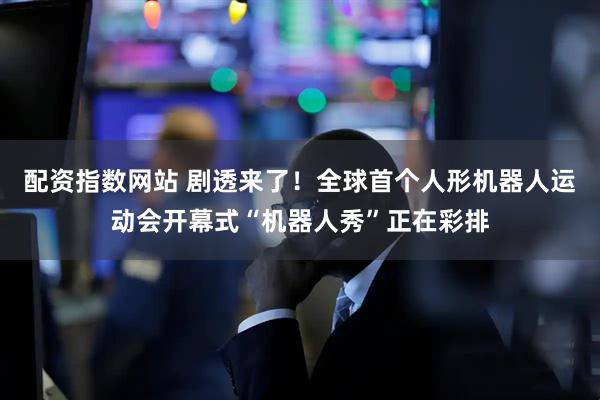 配资指数网站 剧透来了！全球首个人形机器人运动会开幕式“机器人秀”正在彩排
