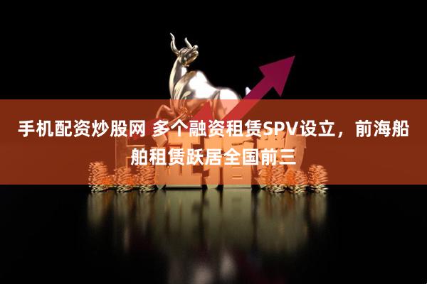 手机配资炒股网 多个融资租赁SPV设立，前海船舶租赁跃居全国前三